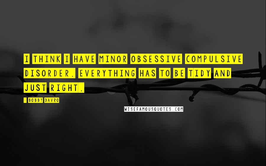 Bobby Davro Quotes: I think I have minor obsessive compulsive disorder. Everything has to be tidy and just right.