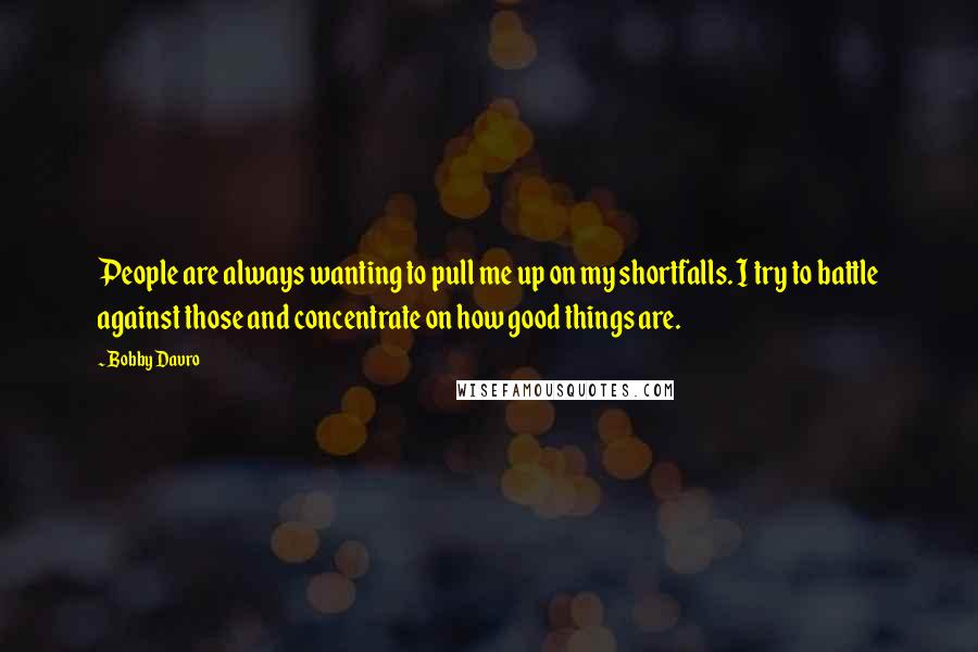 Bobby Davro Quotes: People are always wanting to pull me up on my shortfalls. I try to battle against those and concentrate on how good things are.