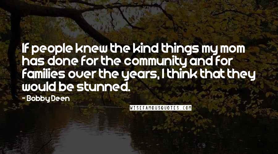 Bobby Deen Quotes: If people knew the kind things my mom has done for the community and for families over the years, I think that they would be stunned.