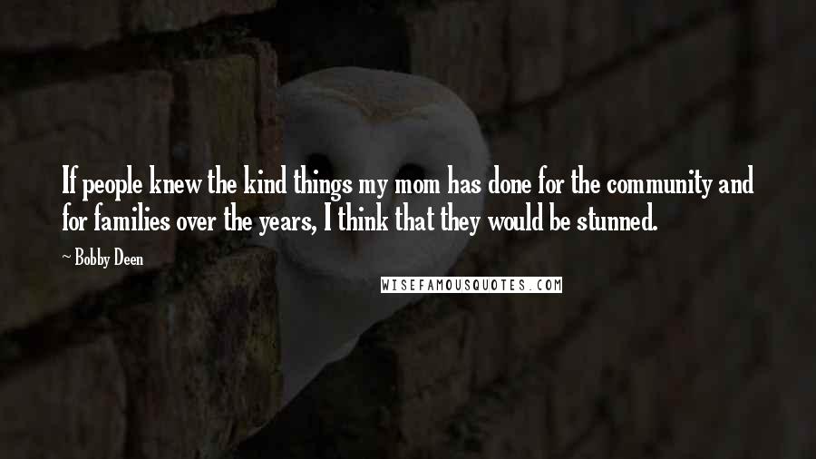 Bobby Deen Quotes: If people knew the kind things my mom has done for the community and for families over the years, I think that they would be stunned.