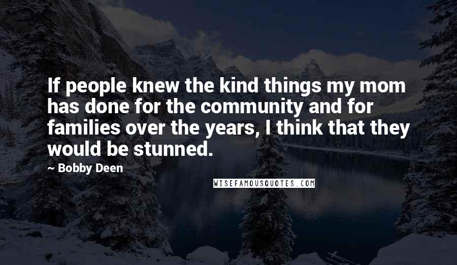 Bobby Deen Quotes: If people knew the kind things my mom has done for the community and for families over the years, I think that they would be stunned.