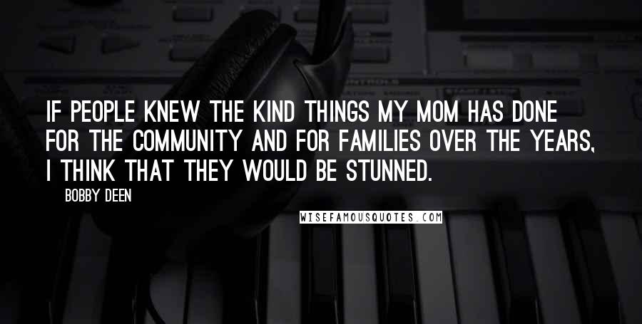 Bobby Deen Quotes: If people knew the kind things my mom has done for the community and for families over the years, I think that they would be stunned.