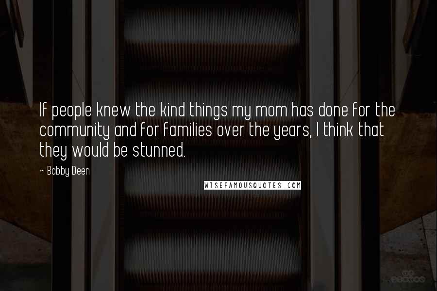 Bobby Deen Quotes: If people knew the kind things my mom has done for the community and for families over the years, I think that they would be stunned.