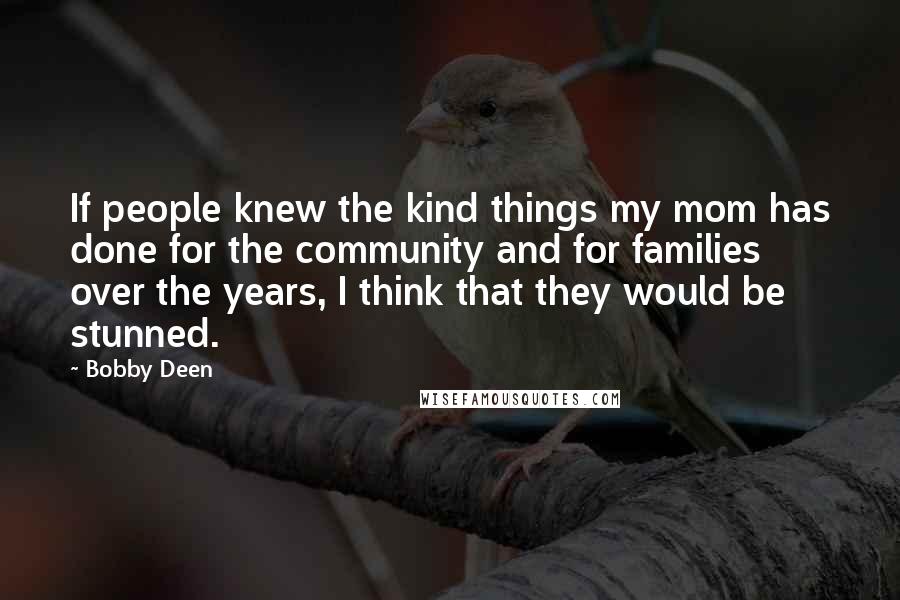 Bobby Deen Quotes: If people knew the kind things my mom has done for the community and for families over the years, I think that they would be stunned.