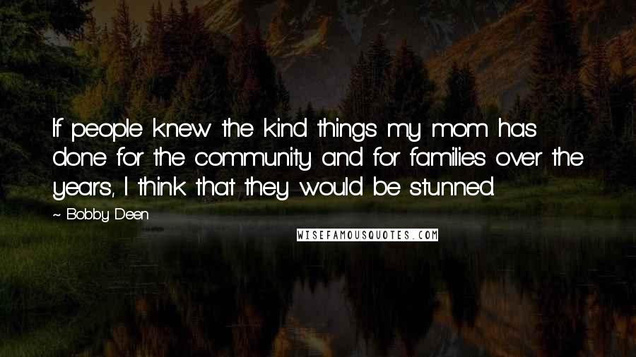 Bobby Deen Quotes: If people knew the kind things my mom has done for the community and for families over the years, I think that they would be stunned.