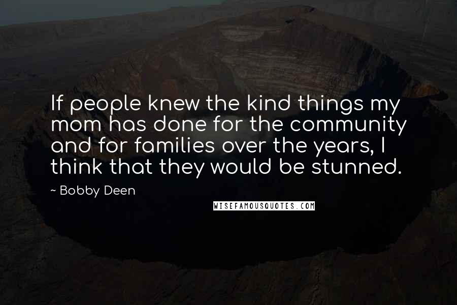 Bobby Deen Quotes: If people knew the kind things my mom has done for the community and for families over the years, I think that they would be stunned.