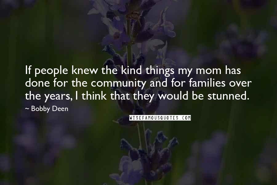 Bobby Deen Quotes: If people knew the kind things my mom has done for the community and for families over the years, I think that they would be stunned.