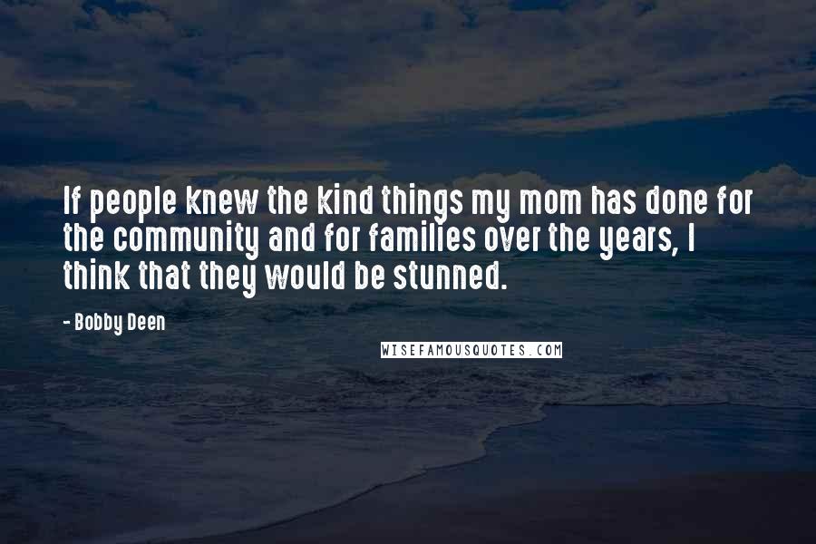 Bobby Deen Quotes: If people knew the kind things my mom has done for the community and for families over the years, I think that they would be stunned.