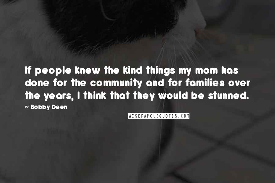 Bobby Deen Quotes: If people knew the kind things my mom has done for the community and for families over the years, I think that they would be stunned.