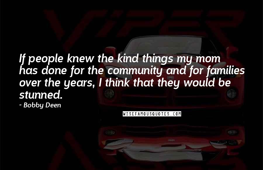 Bobby Deen Quotes: If people knew the kind things my mom has done for the community and for families over the years, I think that they would be stunned.