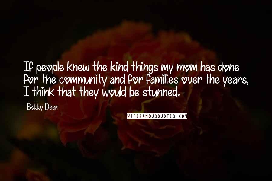 Bobby Deen Quotes: If people knew the kind things my mom has done for the community and for families over the years, I think that they would be stunned.