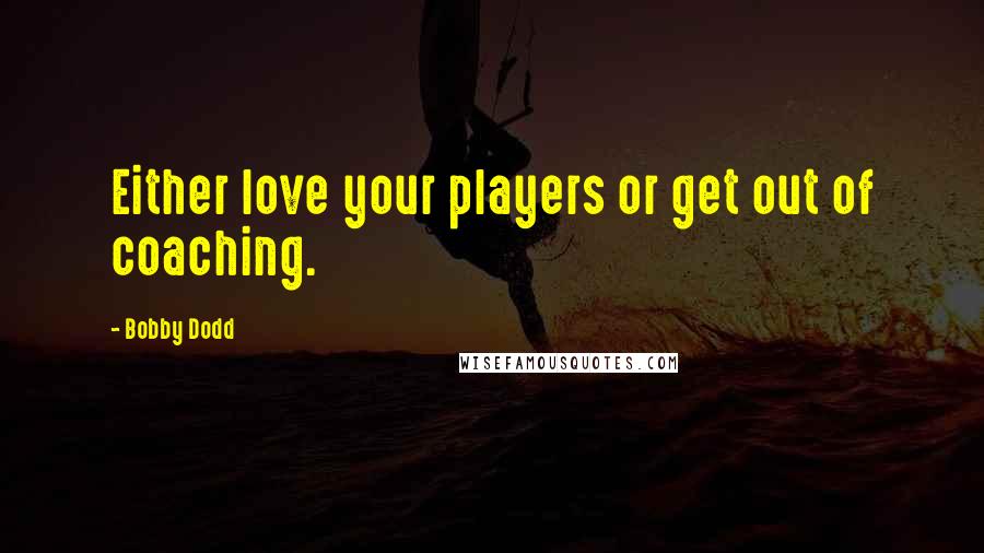 Bobby Dodd Quotes: Either love your players or get out of coaching.