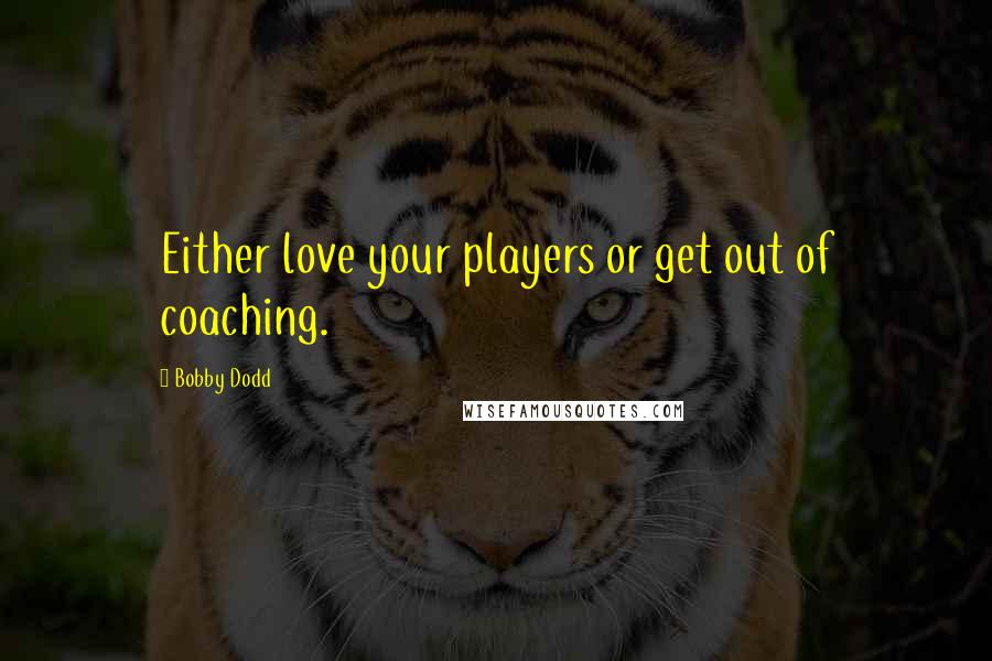 Bobby Dodd Quotes: Either love your players or get out of coaching.