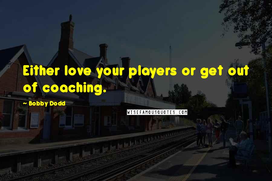 Bobby Dodd Quotes: Either love your players or get out of coaching.