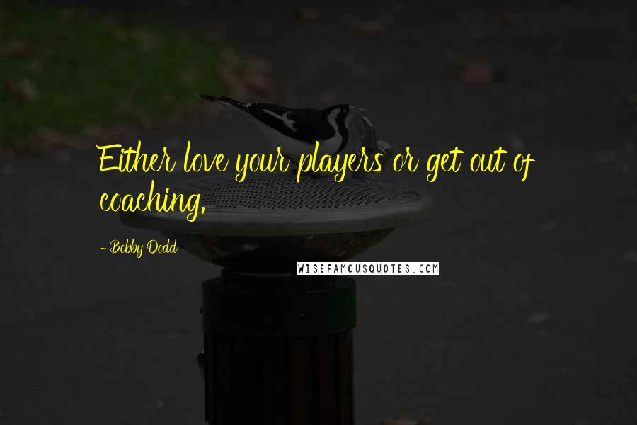 Bobby Dodd Quotes: Either love your players or get out of coaching.
