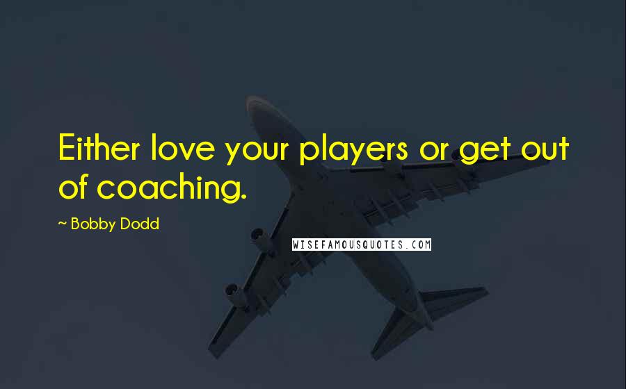 Bobby Dodd Quotes: Either love your players or get out of coaching.