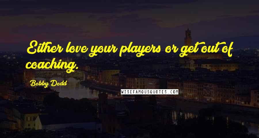 Bobby Dodd Quotes: Either love your players or get out of coaching.