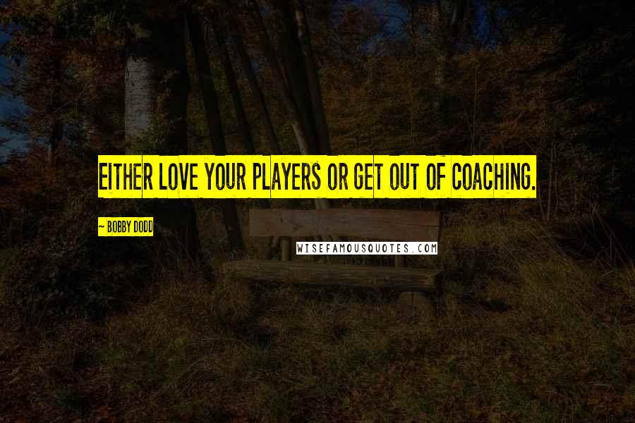 Bobby Dodd Quotes: Either love your players or get out of coaching.