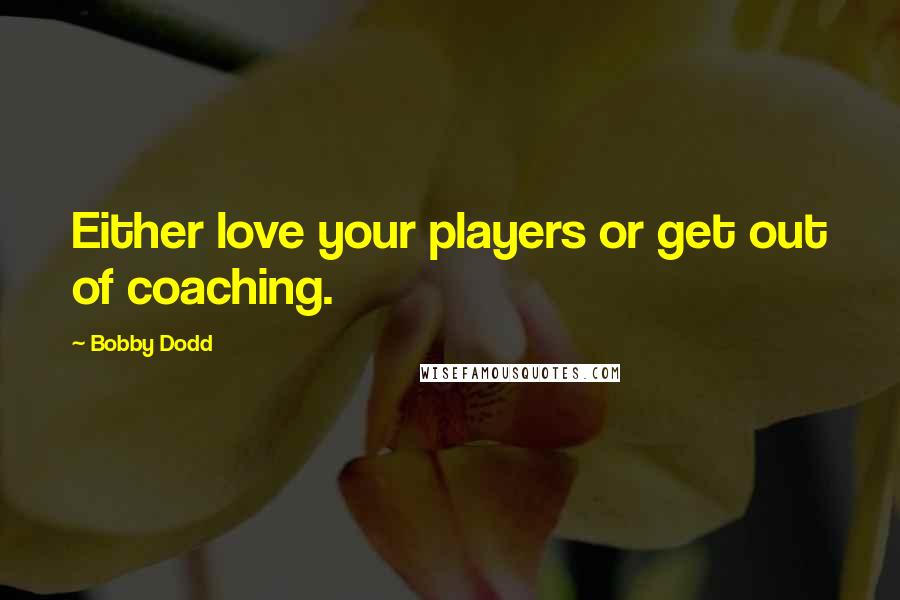 Bobby Dodd Quotes: Either love your players or get out of coaching.