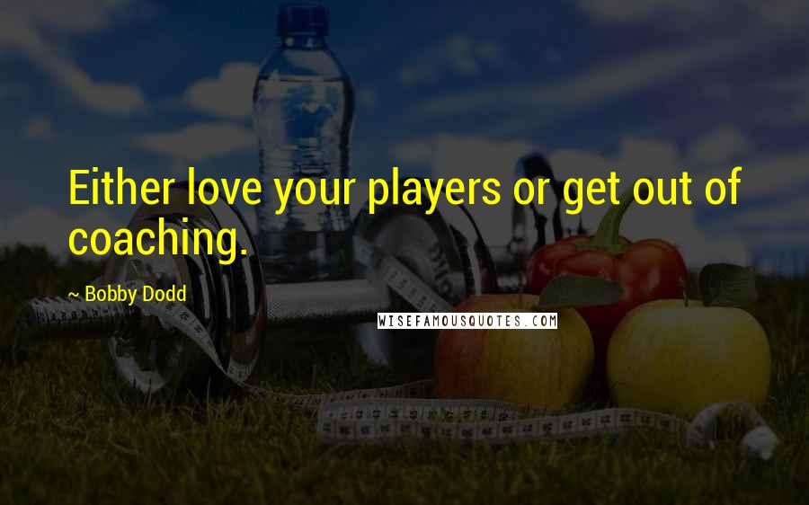 Bobby Dodd Quotes: Either love your players or get out of coaching.