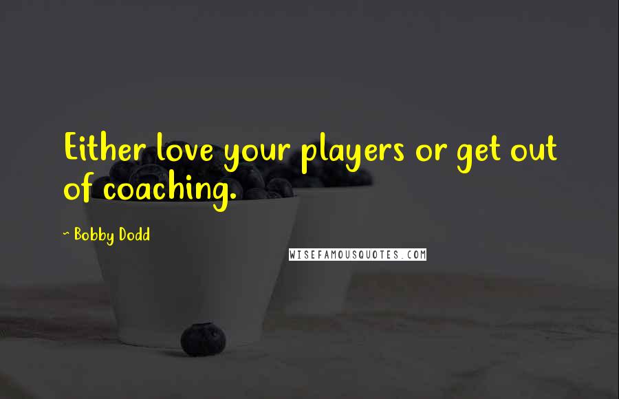 Bobby Dodd Quotes: Either love your players or get out of coaching.