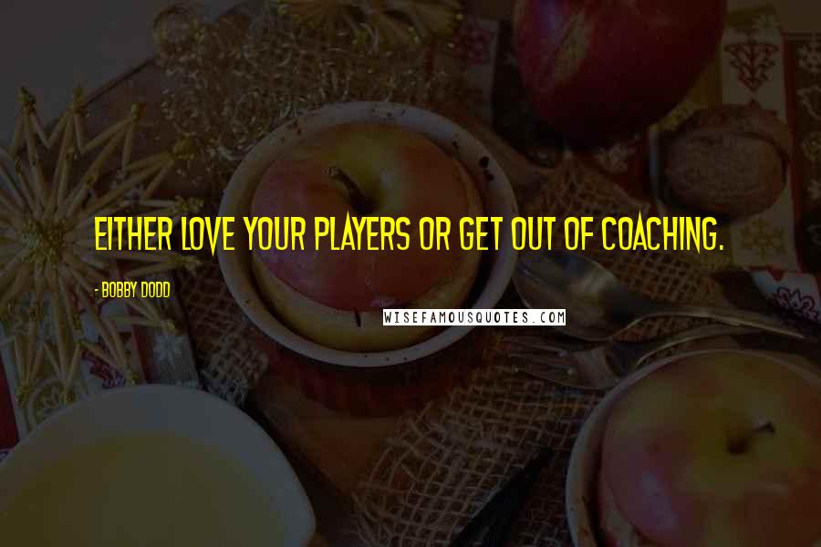 Bobby Dodd Quotes: Either love your players or get out of coaching.