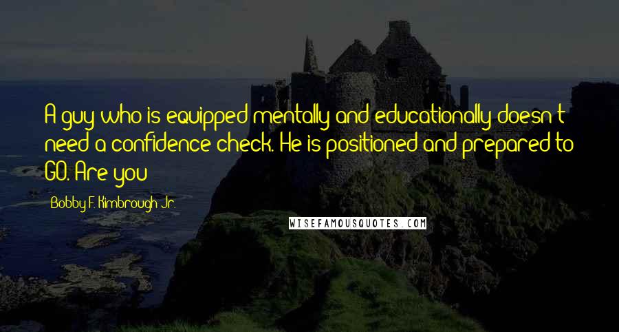 Bobby F. Kimbrough Jr. Quotes: A guy who is equipped mentally and educationally doesn't need a confidence check. He is positioned and prepared to GO. Are you?