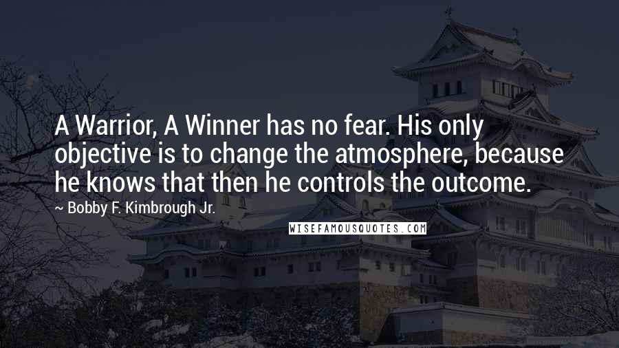 Bobby F. Kimbrough Jr. Quotes: A Warrior, A Winner has no fear. His only objective is to change the atmosphere, because he knows that then he controls the outcome.