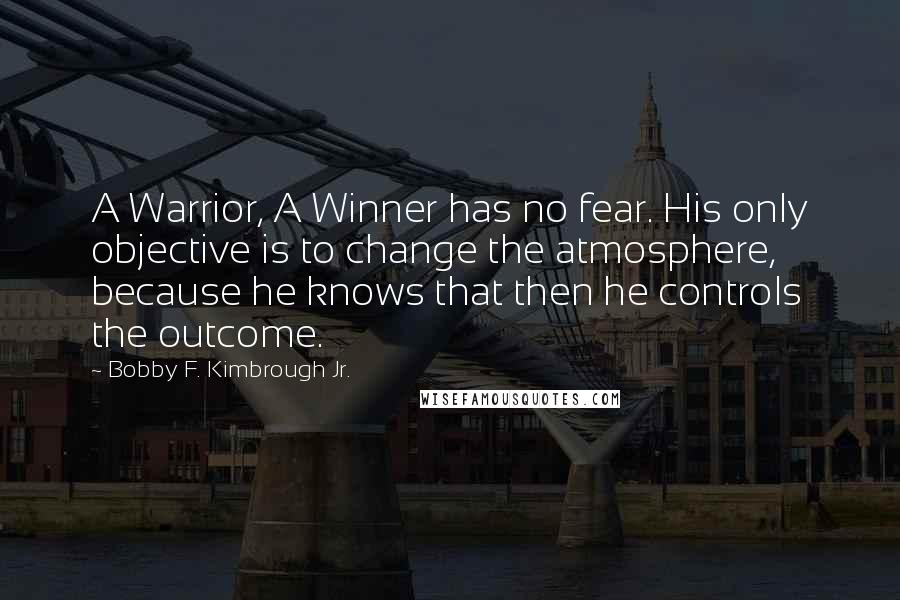 Bobby F. Kimbrough Jr. Quotes: A Warrior, A Winner has no fear. His only objective is to change the atmosphere, because he knows that then he controls the outcome.