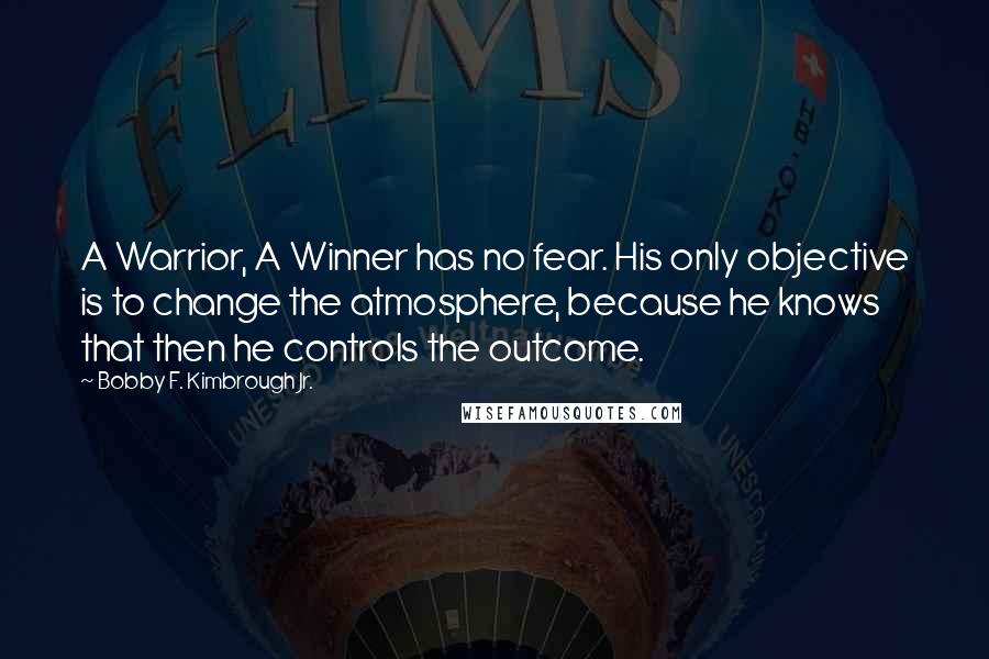 Bobby F. Kimbrough Jr. Quotes: A Warrior, A Winner has no fear. His only objective is to change the atmosphere, because he knows that then he controls the outcome.