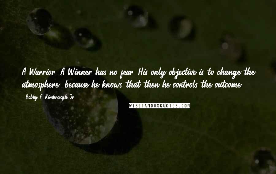 Bobby F. Kimbrough Jr. Quotes: A Warrior, A Winner has no fear. His only objective is to change the atmosphere, because he knows that then he controls the outcome.