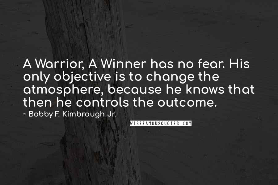 Bobby F. Kimbrough Jr. Quotes: A Warrior, A Winner has no fear. His only objective is to change the atmosphere, because he knows that then he controls the outcome.