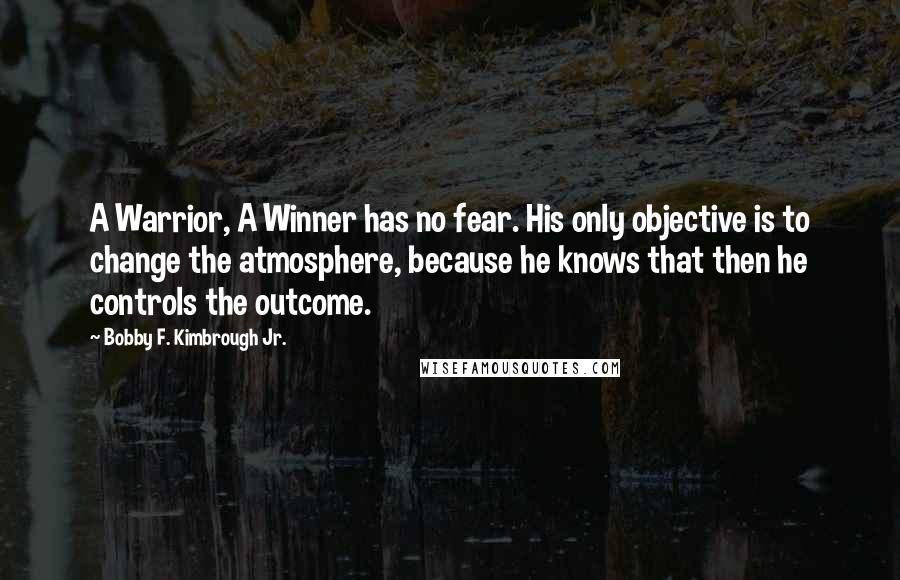 Bobby F. Kimbrough Jr. Quotes: A Warrior, A Winner has no fear. His only objective is to change the atmosphere, because he knows that then he controls the outcome.