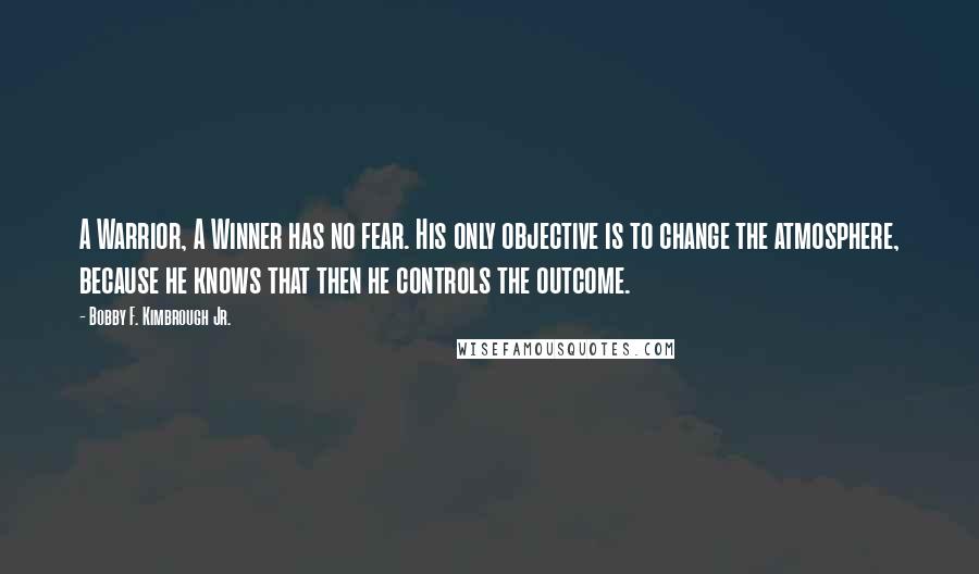 Bobby F. Kimbrough Jr. Quotes: A Warrior, A Winner has no fear. His only objective is to change the atmosphere, because he knows that then he controls the outcome.