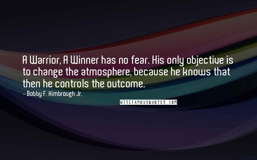 Bobby F. Kimbrough Jr. Quotes: A Warrior, A Winner has no fear. His only objective is to change the atmosphere, because he knows that then he controls the outcome.