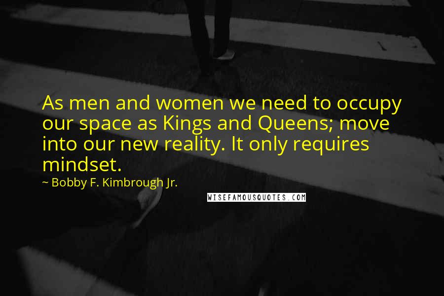 Bobby F. Kimbrough Jr. Quotes: As men and women we need to occupy our space as Kings and Queens; move into our new reality. It only requires mindset.