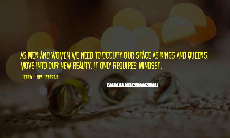 Bobby F. Kimbrough Jr. Quotes: As men and women we need to occupy our space as Kings and Queens; move into our new reality. It only requires mindset.