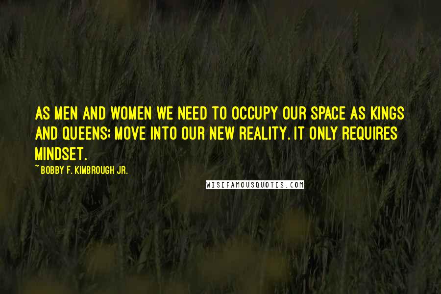 Bobby F. Kimbrough Jr. Quotes: As men and women we need to occupy our space as Kings and Queens; move into our new reality. It only requires mindset.