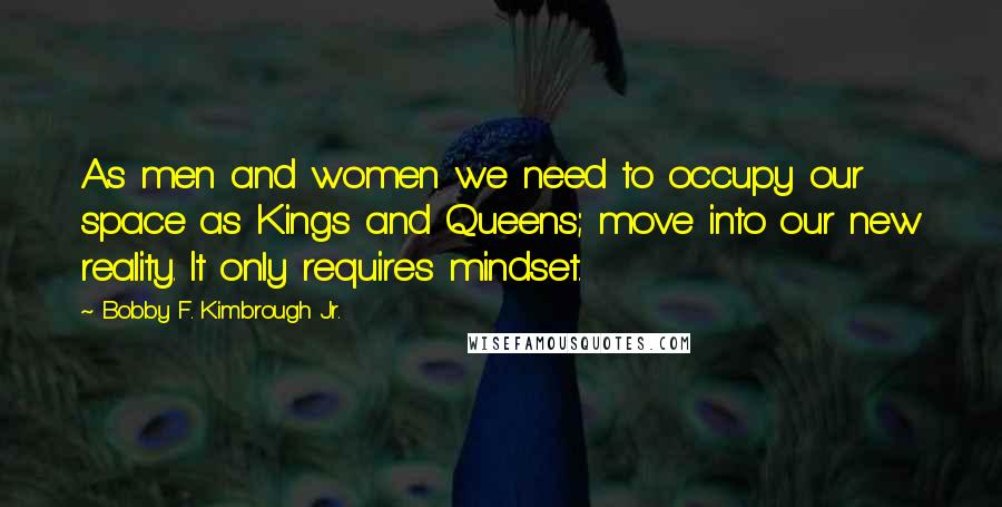 Bobby F. Kimbrough Jr. Quotes: As men and women we need to occupy our space as Kings and Queens; move into our new reality. It only requires mindset.