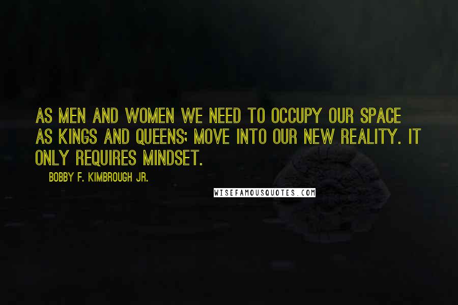 Bobby F. Kimbrough Jr. Quotes: As men and women we need to occupy our space as Kings and Queens; move into our new reality. It only requires mindset.