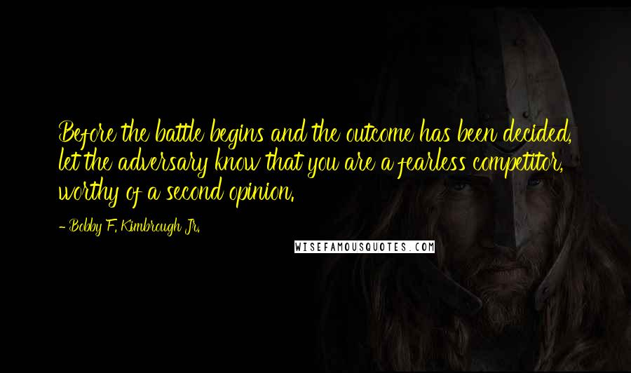 Bobby F. Kimbrough Jr. Quotes: Before the battle begins and the outcome has been decided, let the adversary know that you are a fearless competitor, worthy of a second opinion.