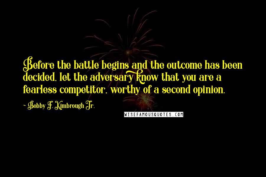 Bobby F. Kimbrough Jr. Quotes: Before the battle begins and the outcome has been decided, let the adversary know that you are a fearless competitor, worthy of a second opinion.
