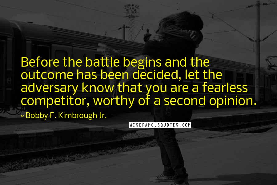 Bobby F. Kimbrough Jr. Quotes: Before the battle begins and the outcome has been decided, let the adversary know that you are a fearless competitor, worthy of a second opinion.