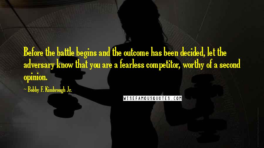 Bobby F. Kimbrough Jr. Quotes: Before the battle begins and the outcome has been decided, let the adversary know that you are a fearless competitor, worthy of a second opinion.