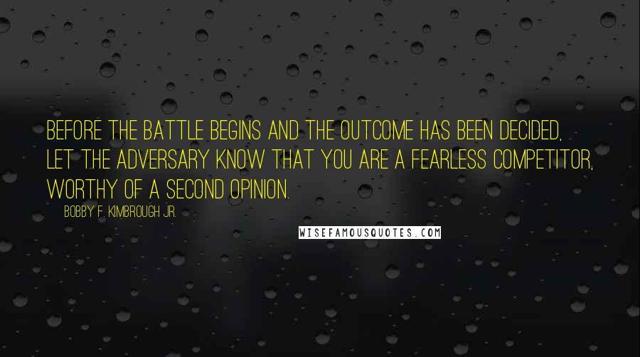 Bobby F. Kimbrough Jr. Quotes: Before the battle begins and the outcome has been decided, let the adversary know that you are a fearless competitor, worthy of a second opinion.