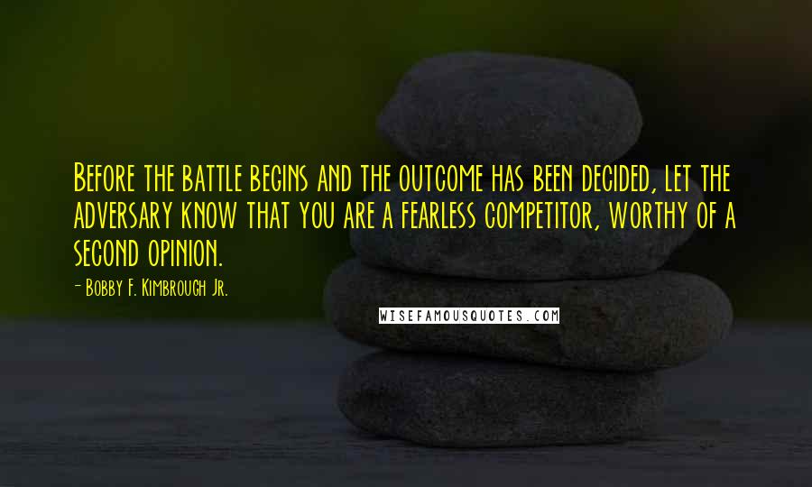 Bobby F. Kimbrough Jr. Quotes: Before the battle begins and the outcome has been decided, let the adversary know that you are a fearless competitor, worthy of a second opinion.