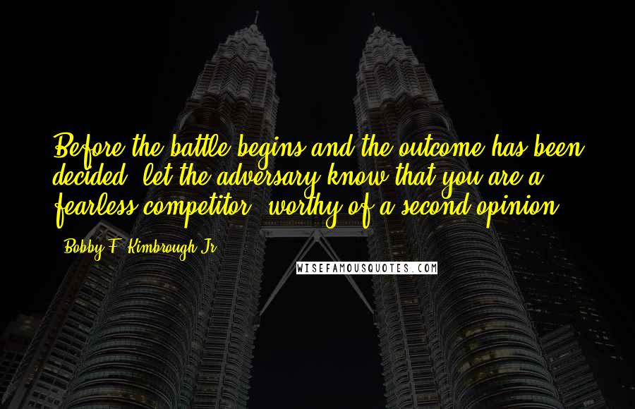 Bobby F. Kimbrough Jr. Quotes: Before the battle begins and the outcome has been decided, let the adversary know that you are a fearless competitor, worthy of a second opinion.