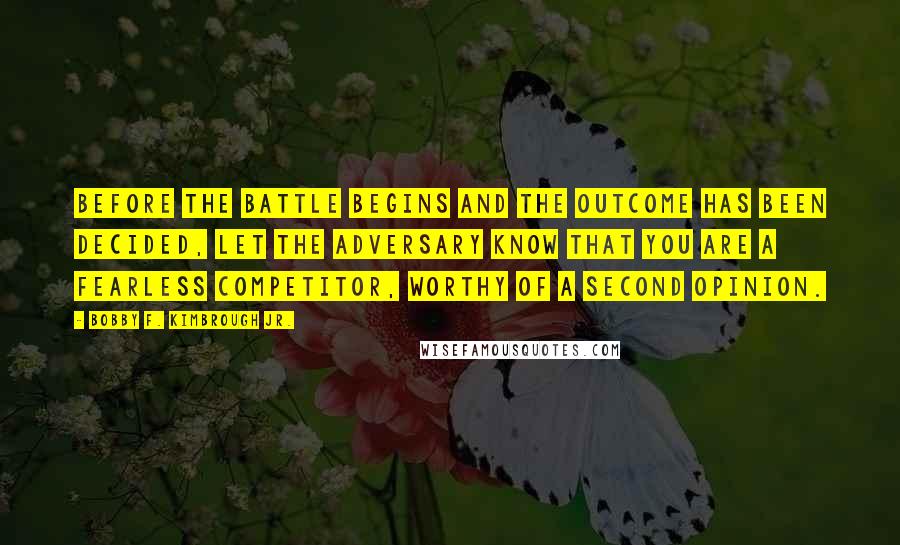 Bobby F. Kimbrough Jr. Quotes: Before the battle begins and the outcome has been decided, let the adversary know that you are a fearless competitor, worthy of a second opinion.