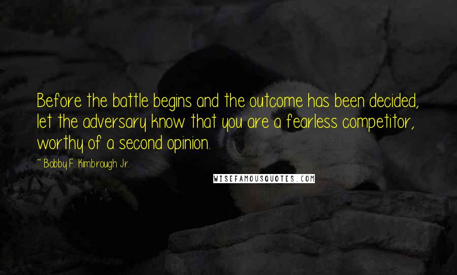 Bobby F. Kimbrough Jr. Quotes: Before the battle begins and the outcome has been decided, let the adversary know that you are a fearless competitor, worthy of a second opinion.