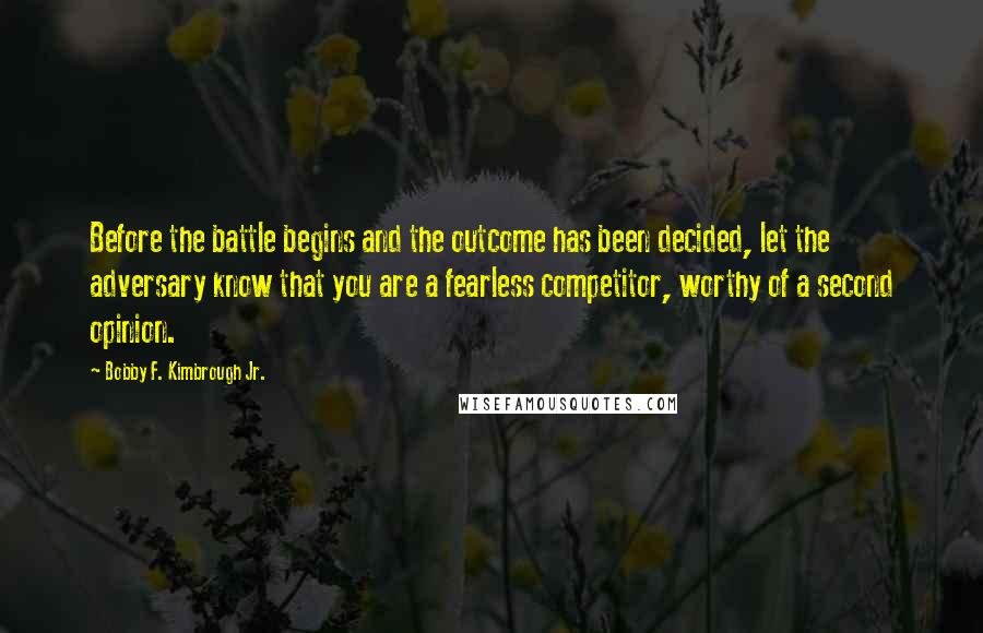 Bobby F. Kimbrough Jr. Quotes: Before the battle begins and the outcome has been decided, let the adversary know that you are a fearless competitor, worthy of a second opinion.